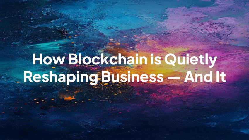 How Blockchain is Quietly Reshaping Business — And It’s So Much More Than Crypto